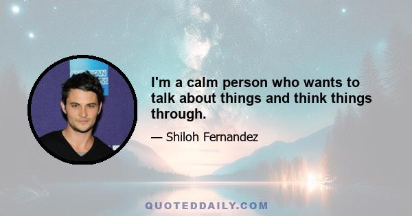 I'm a calm person who wants to talk about things and think things through.