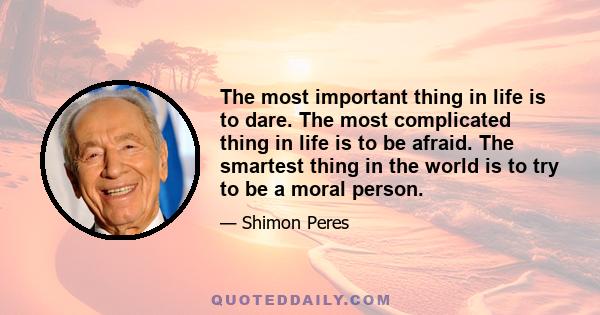 The most important thing in life is to dare. The most complicated thing in life is to be afraid. The smartest thing in the world is to try to be a moral person.