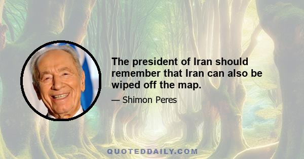 The president of Iran should remember that Iran can also be wiped off the map.