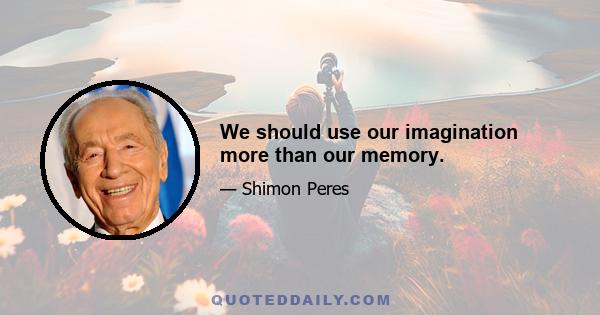 We should use our imagination more than our memory.