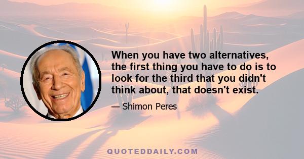 When you have two alternatives, the first thing you have to do is to look for the third that you didn't think about, that doesn't exist.