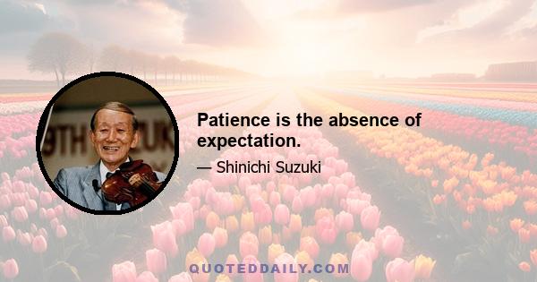 Patience is the absence of expectation.