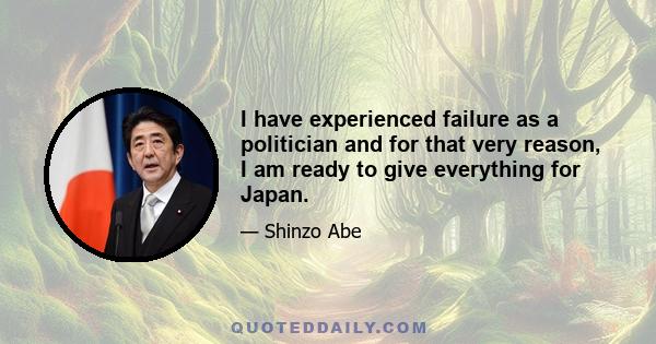 I have experienced failure as a politician and for that very reason, I am ready to give everything for Japan.