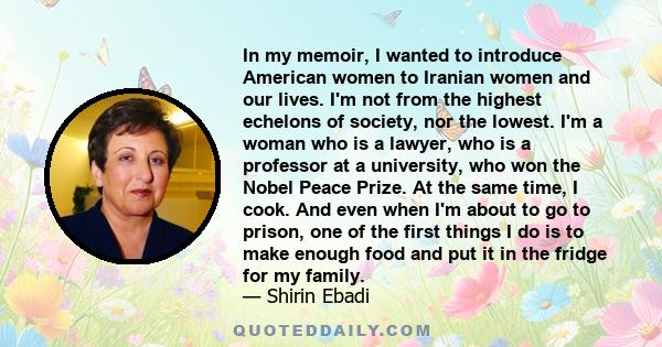 In my memoir, I wanted to introduce American women to Iranian women and our lives. I'm not from the highest echelons of society, nor the lowest. I'm a woman who is a lawyer, who is a professor at a university, who won