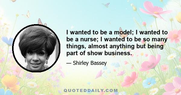 I wanted to be a model; I wanted to be a nurse; I wanted to be so many things, almost anything but being part of show business.