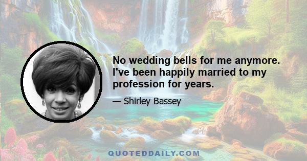 No wedding bells for me anymore. I've been happily married to my profession for years.