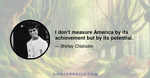 I don’t measure America by its achievement but by its potential.