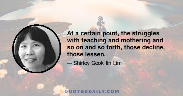 At a certain point, the struggles with teaching and mothering and so on and so forth, those decline, those lessen.