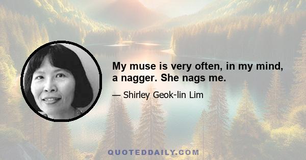 My muse is very often, in my mind, a nagger. She nags me.