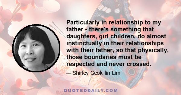 Particularly in relationship to my father - there's something that daughters, girl children, do almost instinctually in their relationships with their father, so that physically, those boundaries must be respected and