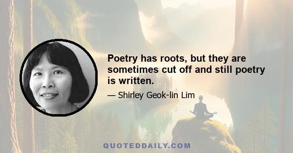 Poetry has roots, but they are sometimes cut off and still poetry is written.