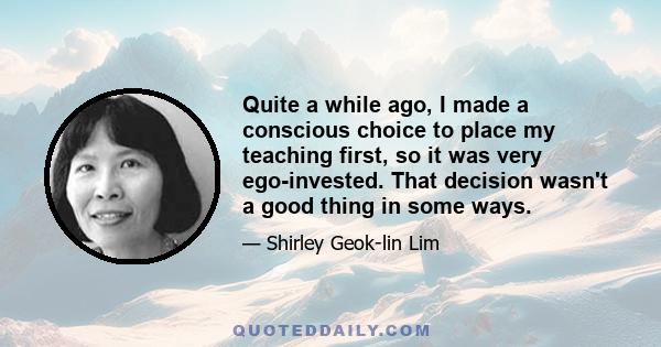 Quite a while ago, I made a conscious choice to place my teaching first, so it was very ego-invested. That decision wasn't a good thing in some ways.