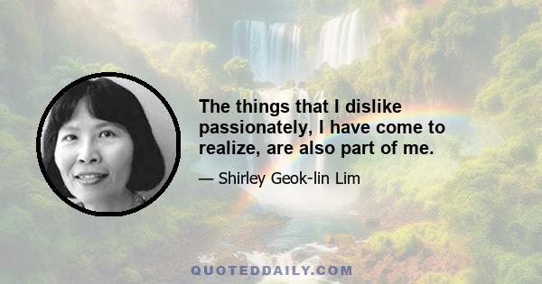 The things that I dislike passionately, I have come to realize, are also part of me.