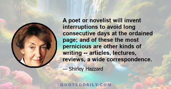 A poet or novelist will invent interruptions to avoid long consecutive days at the ordained page; and of these the most pernicious are other kinds of writing -- articles, lectures, reviews, a wide correspondence.