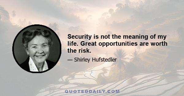 Security is not the meaning of my life. Great opportunities are worth the risk.