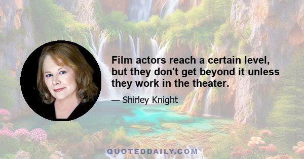 Film actors reach a certain level, but they don't get beyond it unless they work in the theater.