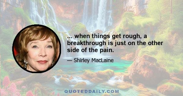 ... when things get rough, a breakthrough is just on the other side of the pain.