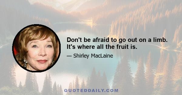 Don't be afraid to go out on a limb. It's where all the fruit is.