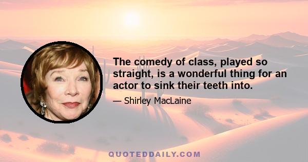 The comedy of class, played so straight, is a wonderful thing for an actor to sink their teeth into.
