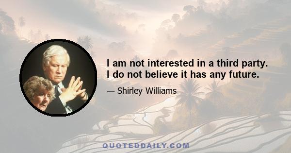 I am not interested in a third party. I do not believe it has any future.
