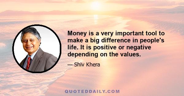 Money is a very important tool to make a big difference in people's life. It is positive or negative depending on the values.