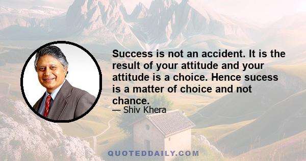 Success is not an accident. It is the result of your attitude and your attitude is a choice. Hence sucess is a matter of choice and not chance.