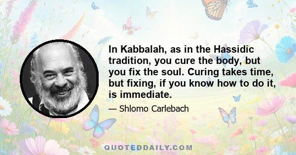 In Kabbalah, as in the Hassidic tradition, you cure the body, but you fix the soul. Curing takes time, but fixing, if you know how to do it, is immediate.