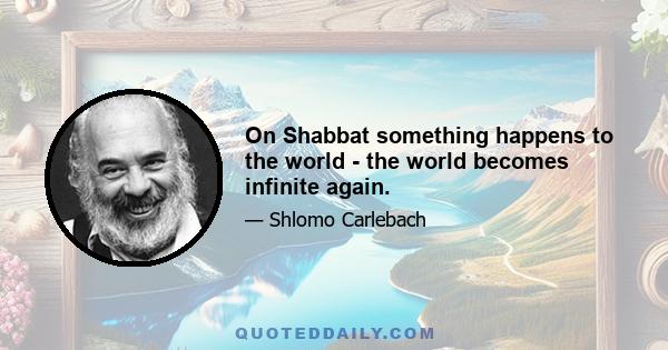 On Shabbat something happens to the world - the world becomes infinite again.