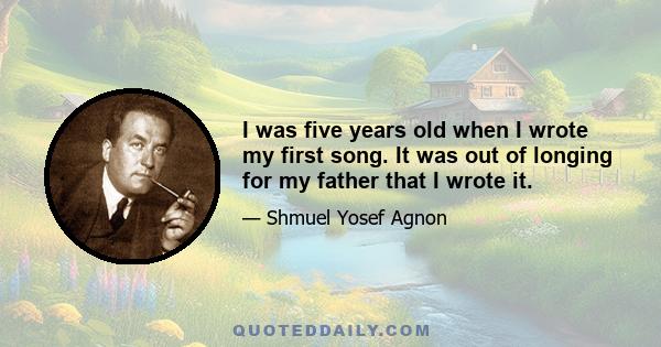 I was five years old when I wrote my first song. It was out of longing for my father that I wrote it.