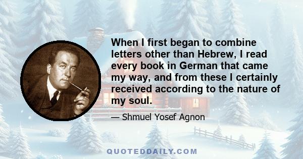 When I first began to combine letters other than Hebrew, I read every book in German that came my way, and from these I certainly received according to the nature of my soul.