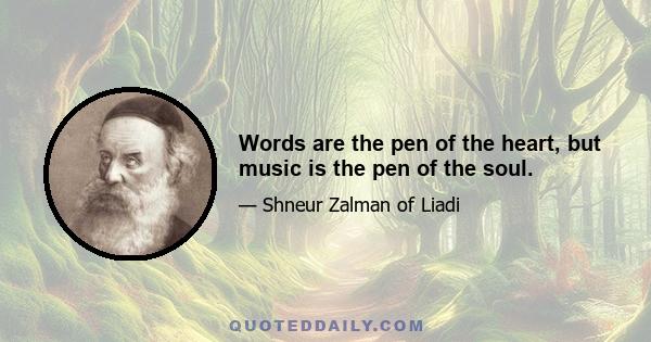 Words are the pen of the heart, but music is the pen of the soul.