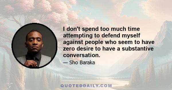 I don't spend too much time attempting to defend myself against people who seem to have zero desire to have a substantive conversation.