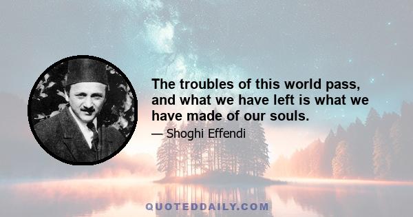 The troubles of this world pass, and what we have left is what we have made of our souls.