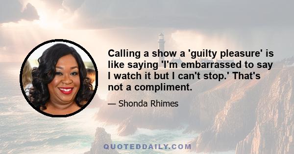 Calling a show a 'guilty pleasure' is like saying 'I'm embarrassed to say I watch it but I can't stop.' That's not a compliment.