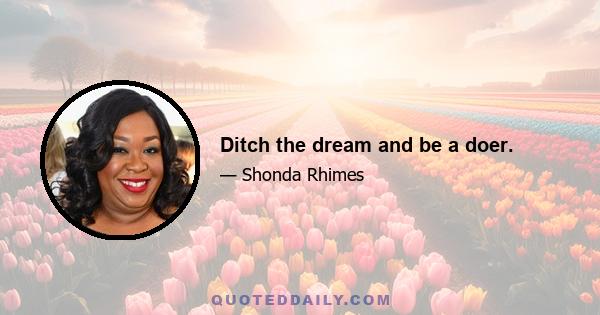 Ditch the dream and be a doer.