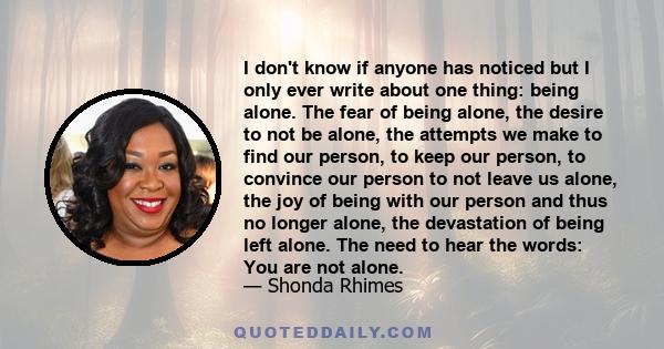 I don't know if anyone has noticed but I only ever write about one thing: being alone. The fear of being alone, the desire to not be alone, the attempts we make to find our person, to keep our person, to convince our