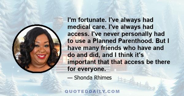 I'm fortunate. I've always had medical care. I've always had access. I've never personally had to use a Planned Parenthood. But I have many friends who have and do and did, and I think it's important that that access be 