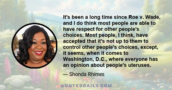 It's been a long time since Roe v. Wade, and I do think most people are able to have respect for other people's choices. Most people, I think, have accepted that it's not up to them to control other people's choices,