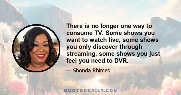 There is no longer one way to consume TV. Some shows you want to watch live, some shows you only discover through streaming, some shows you just feel you need to DVR.