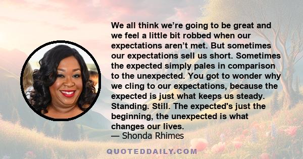 We all think we’re going to be great and we feel a little bit robbed when our expectations aren’t met. But sometimes our expectations sell us short. Sometimes the expected simply pales in comparison to the unexpected.