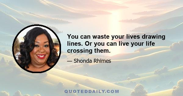 You can waste your lives drawing lines. Or you can live your life crossing them.