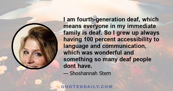 I am fourth-generation deaf, which means everyone in my immediate family is deaf. So I grew up always having 100 percent accessibility to language and communication, which was wonderful and something so many deaf people 