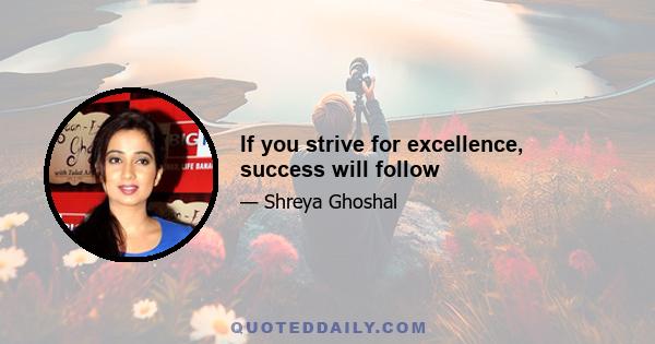 If you strive for excellence, success will follow