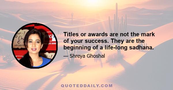 Titles or awards are not the mark of your success. They are the beginning of a life-long sadhana.