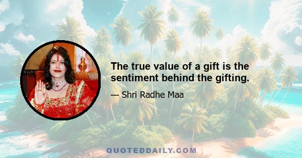 The true value of a gift is the sentiment behind the gifting.