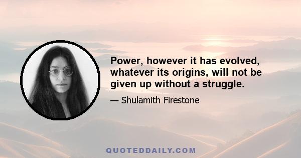 Power, however it has evolved, whatever its origins, will not be given up without a struggle.