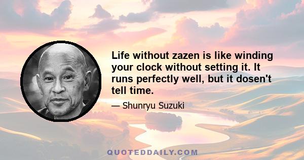 Life without zazen is like winding your clock without setting it. It runs perfectly well, but it dosen't tell time.