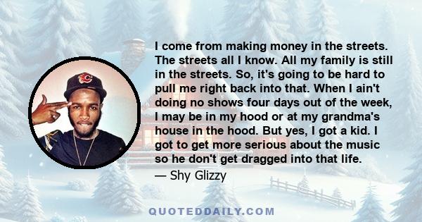 I come from making money in the streets. The streets all I know. All my family is still in the streets. So, it's going to be hard to pull me right back into that. When I ain't doing no shows four days out of the week, I 