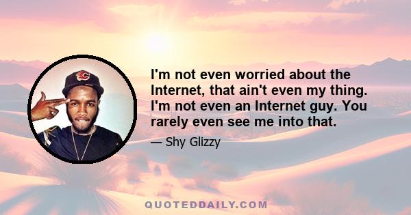 I'm not even worried about the Internet, that ain't even my thing. I'm not even an Internet guy. You rarely even see me into that.