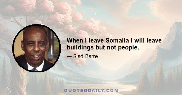 When I leave Somalia I will leave buildings but not people.